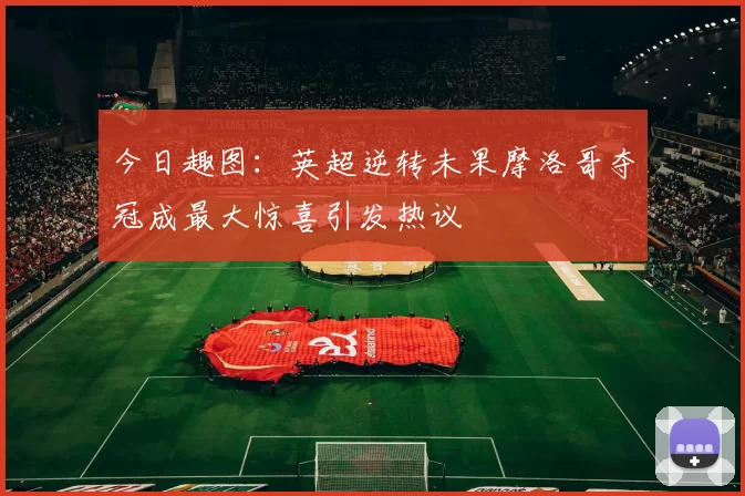 今日趣图：英超逆转未果摩洛哥夺冠成最大惊喜引发热议