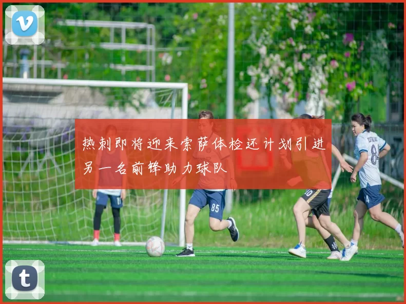 热刺即将迎来索萨体检还计划引进另一名前锋助力球队