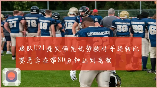 狼队U21痛失领先优势被对手逆转比赛悬念在第80分钟达到高潮