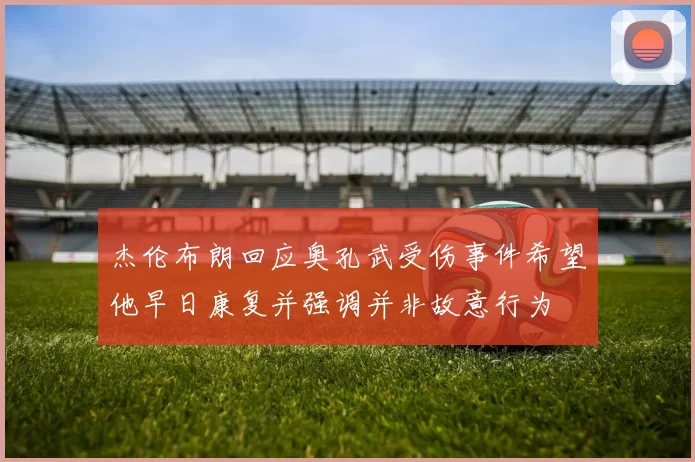 杰伦布朗回应奥孔武受伤事件希望他早日康复并强调并非故意行为