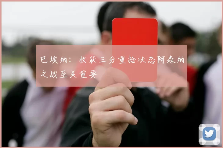 巴埃纳：收获三分重拾状态阿森纳之战至关重要