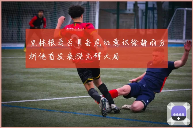 克林根是否具备危机意识徐静雨分析他首发表现无碍大局