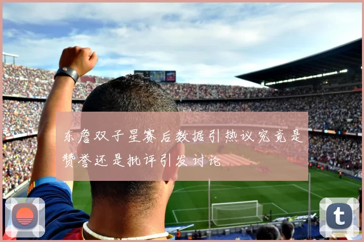 东詹双子星赛后数据引热议究竟是赞誉还是批评引发讨论