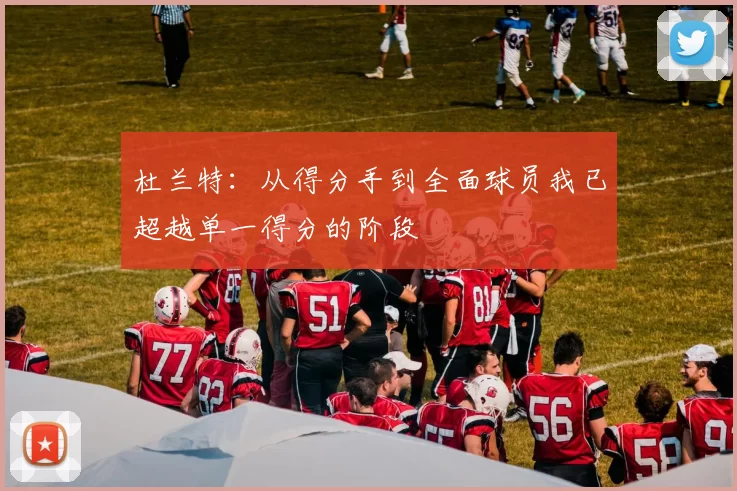 杜兰特：从得分手到全面球员我已超越单一得分的阶段