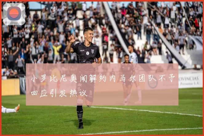 小罗比尼奥闹解约内马尔团队不予回应引发热议