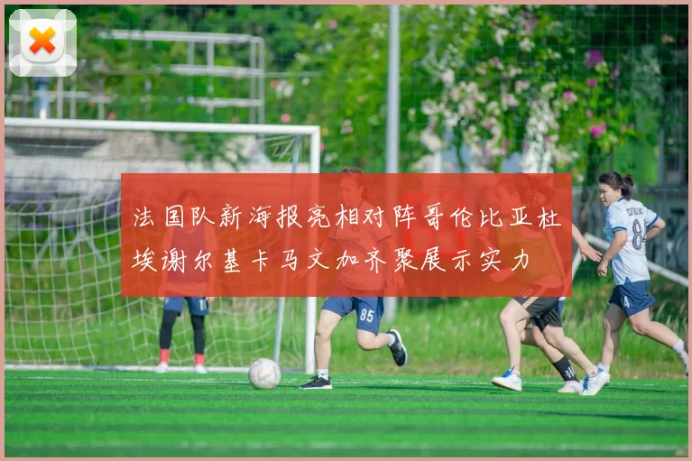 法国队新海报亮相对阵哥伦比亚杜埃谢尔基卡马文加齐聚展示实力