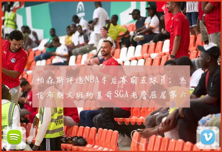 帕森斯评选NBA季后赛前五球员：杰伦布朗文班约基奇SGA老詹屈居第六