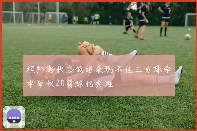 程帅澎状态低迷表现不佳三分球命中率仅20罚球也失准