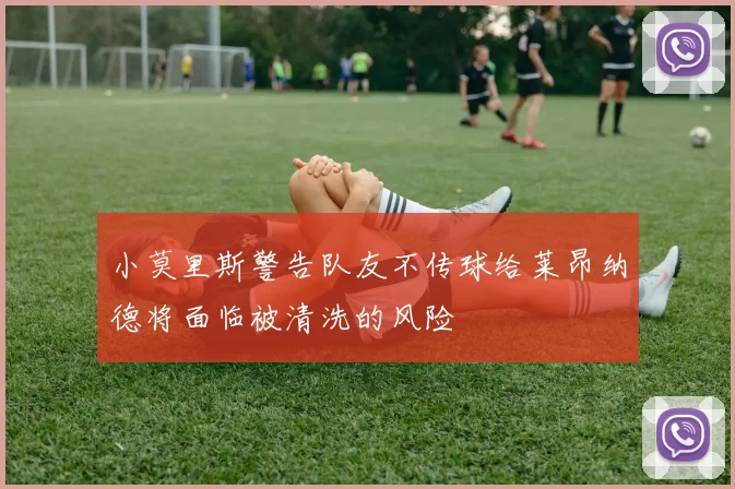 小莫里斯警告队友不传球给莱昂纳德将面临被清洗的风险