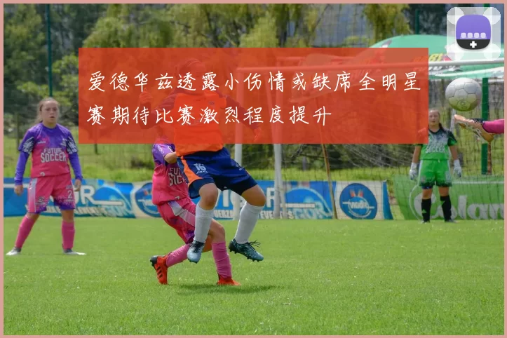 爱德华兹透露小伤情或缺席全明星赛期待比赛激烈程度提升